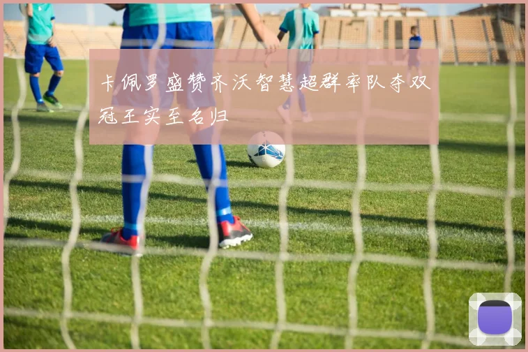 卡佩罗盛赞齐沃智慧超群率队夺双冠王实至名归