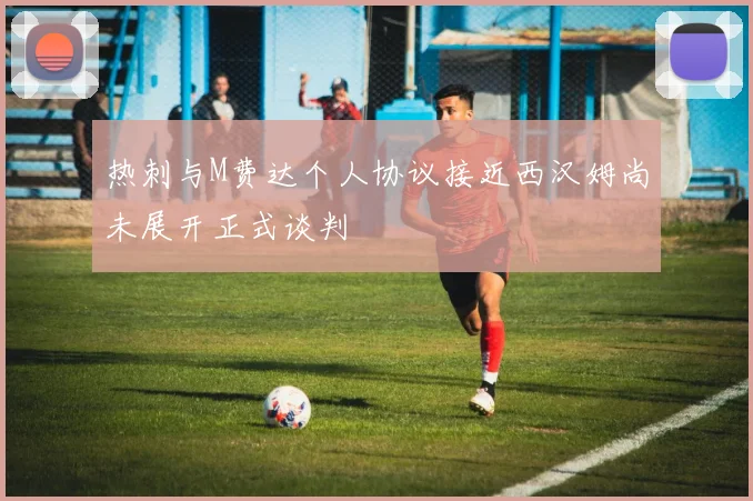 热刺与M费达个人协议接近西汉姆尚未展开正式谈判