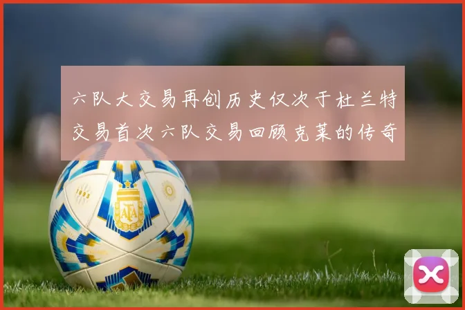 六队大交易再创历史仅次于杜兰特交易首次六队交易回顾克莱的传奇时刻