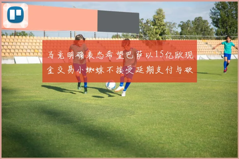 马竞明确表态希望巴萨以15亿欧现金交易小蜘蛛不接受延期支付与砍价