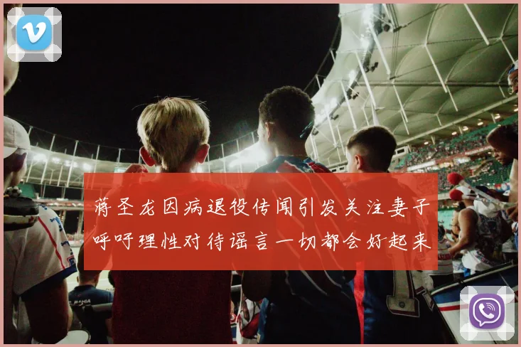 蒋圣龙因病退役传闻引发关注妻子呼吁理性对待谣言一切都会好起来