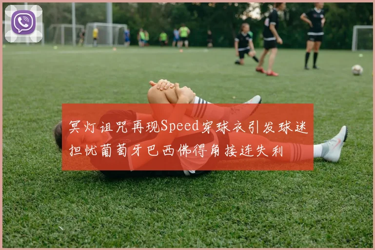 冥灯诅咒再现Speed穿球衣引发球迷担忧葡萄牙巴西佛得角接连失利
