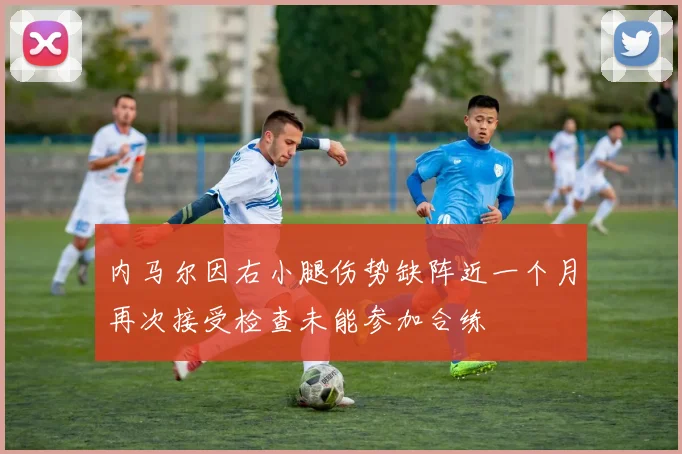 内马尔因右小腿伤势缺阵近一个月再次接受检查未能参加合练