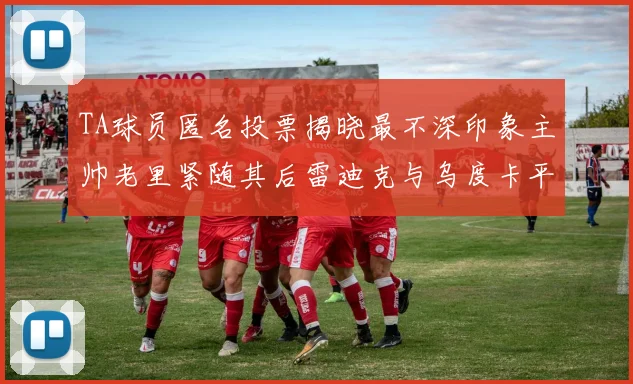 TA球员匿名投票揭晓最不深印象主帅老里紧随其后雷迪克与乌度卡平分秋色