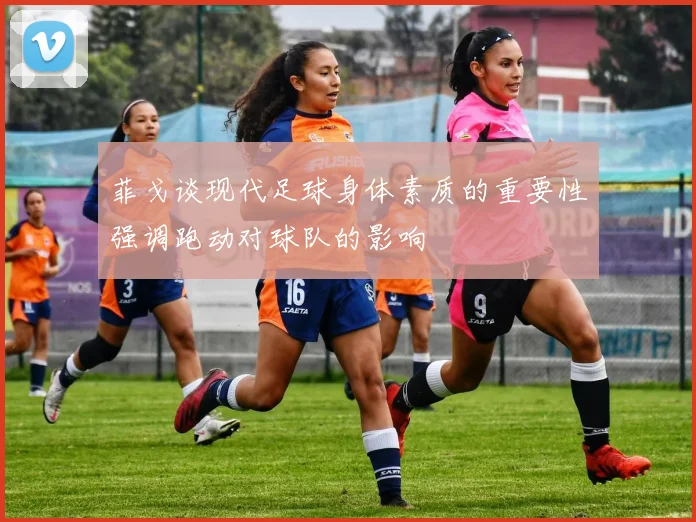 菲戈谈现代足球身体素质的重要性强调跑动对球队的影响
