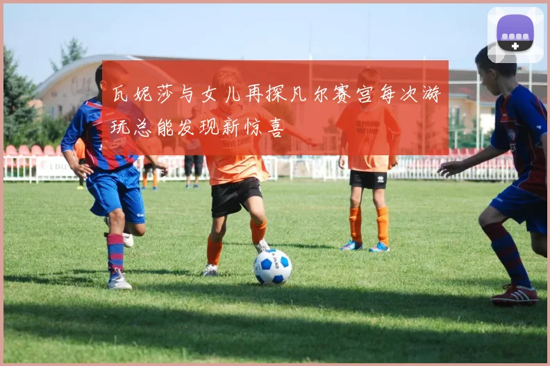 瓦妮莎与女儿再探凡尔赛宫每次游玩总能发现新惊喜