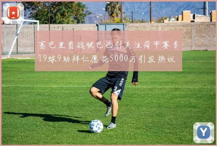 塞巴里首战破巴西引关注荷甲赛季19球9助拜仁愿花5000万引发热议