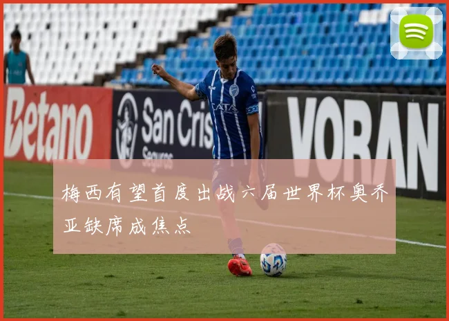 梅西有望首度出战六届世界杯奥乔亚缺席成焦点