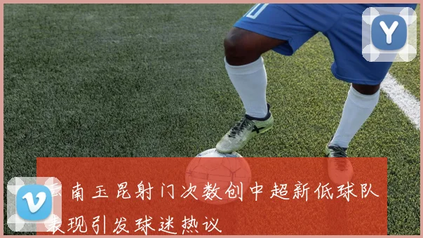 云南玉昆射门次数创中超新低球队表现引发球迷热议