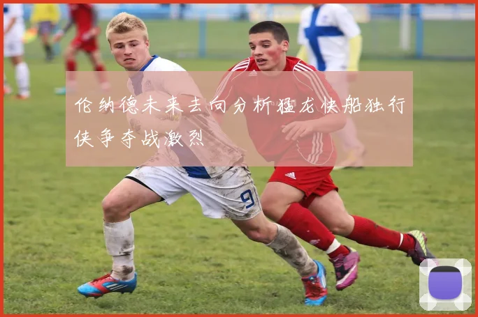 伦纳德未来去向分析猛龙快船独行侠争夺战激烈
