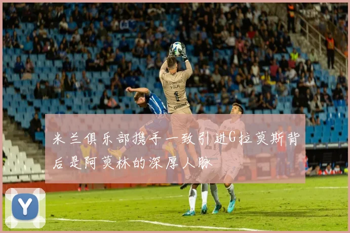 米兰俱乐部携手一致引进G拉莫斯背后是阿莫林的深厚人脉
