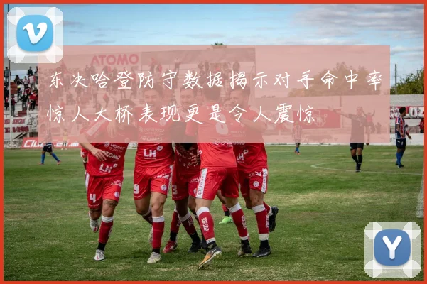 东决哈登防守数据揭示对手命中率惊人大桥表现更是令人震惊