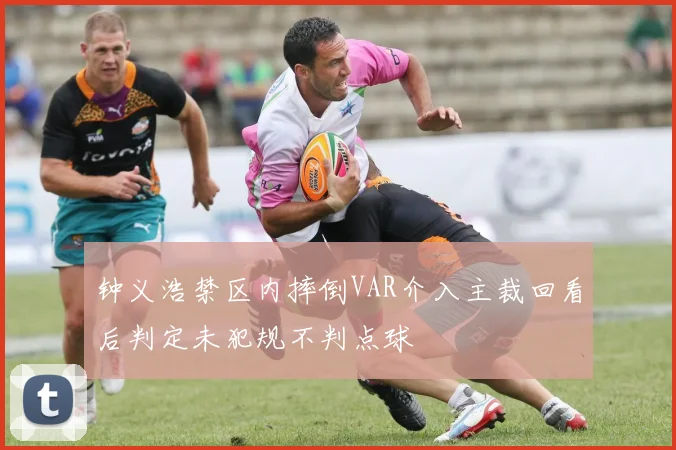 钟义浩禁区内摔倒VAR介入主裁回看后判定未犯规不判点球