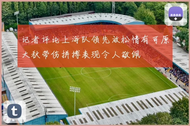 记者评论上海队领先放松情有可原大秋带伤拼搏表现令人敬佩