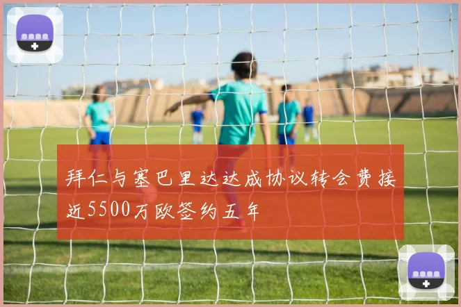 拜仁与塞巴里达达成协议转会费接近5500万欧签约五年