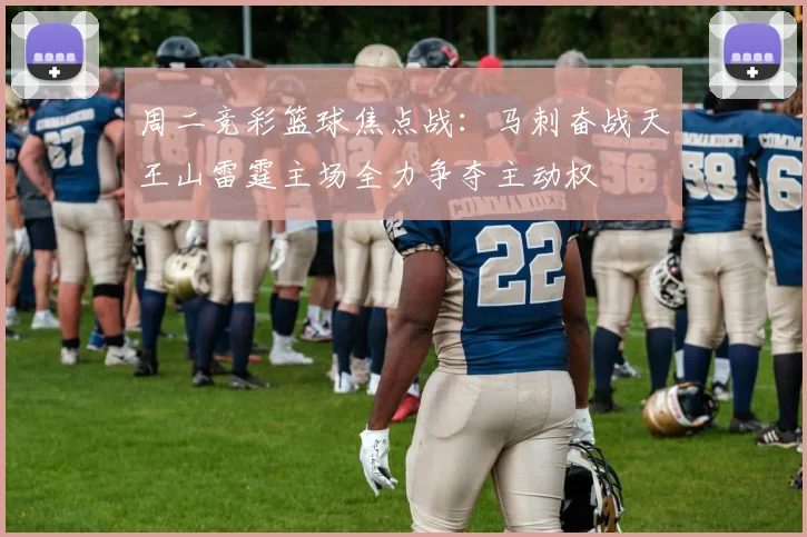 周二竞彩篮球焦点战：马刺奋战天王山雷霆主场全力争夺主动权