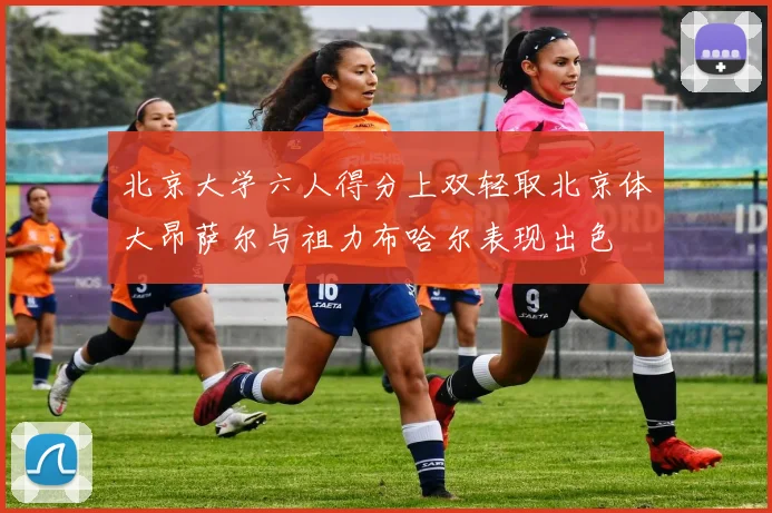 北京大学六人得分上双轻取北京体大昂萨尔与祖力布哈尔表现出色