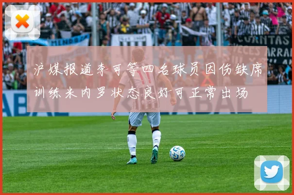 沪媒报道李可等四名球员因伤缺席训练米内罗状态良好可正常出场