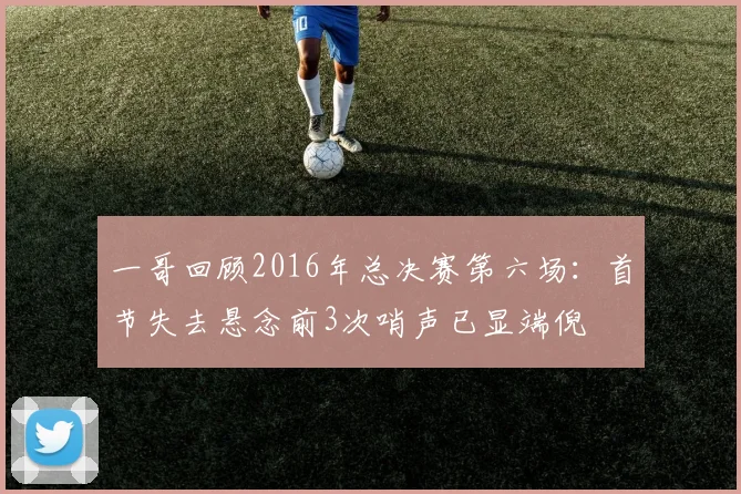 一哥回顾2016年总决赛第六场：首节失去悬念前3次哨声已显端倪